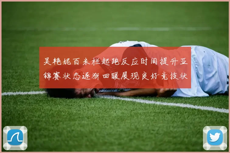 吴艳妮百米栏起跑反应时间提升亚锦赛状态逐渐回暖展现良好竞技状态
