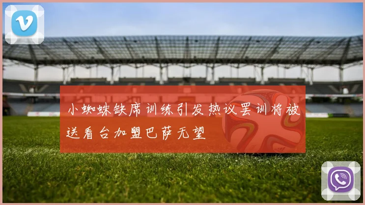 小蜘蛛缺席训练引发热议罢训将被送看台加盟巴萨无望